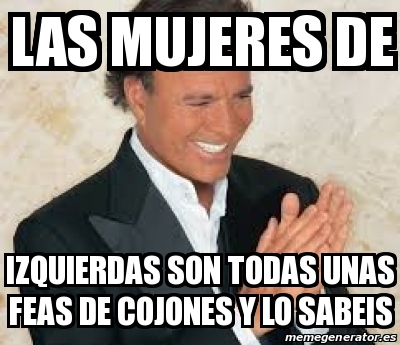 Meme Personalizado - LAS MUJERES DE IZQUIERDAS SON TODAS UNAS FEAS DE  COJONES Y LO SABEIS - 31276031