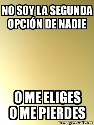 Meme Personalizado - No soy la segunda opciÃ³n de nadie O me eliges o me  pierdes - 31295040