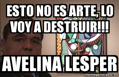 Meme Personalizado Esto No Es Arte Lo Voy A Destruir Avelina Lesper 31315835