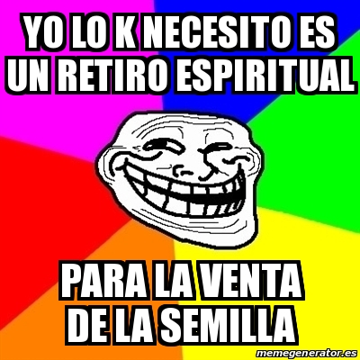 Meme Troll Yo Lo K Necesito Es Un Retiro Espiritual Para La Venta De La Semilla