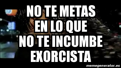 Meme Personalizado - NO TE METAS EN LO QUE NO TE INCUMBE EXORCISTA ...