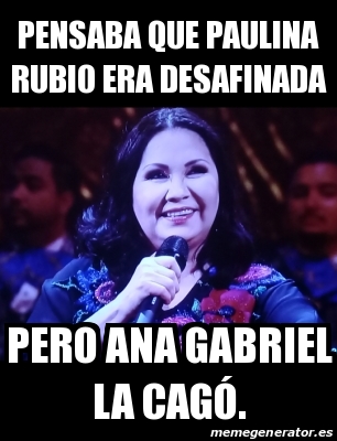 Meme Personalizado Pensaba Que Paulina Rubio Era Desafinada Pero Ana Gabriel La Cag