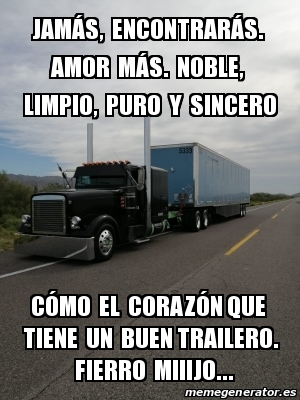 Meme Personalizado - JamÃ¡s, encontrarÃ¡s. Amor mÃ¡s. Noble, limpio, puro y  sincero CÃ³mo el corazÃ³n que tiene un buen trailero. Fierro miiijo... -  31374037