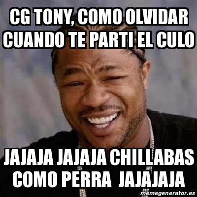 Meme Yo Dawg Cg Tony Como Olvidar Cuando Te Parti El Culo Jajaja Jajaja Chillabas Como Perra