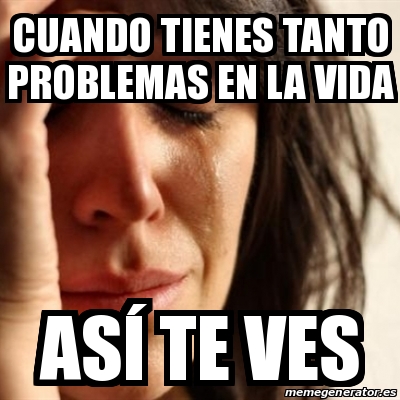 Meme Problems Cuando Tienes Tanto Problemas En La Vida As Te Ves