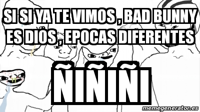 Meme Personalizado Si Si Ya Te Vimos Bad Bunny Es Dios Epocas Diferentes A Ia Ia I