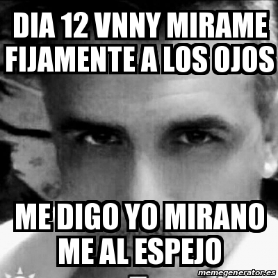 Meme Personalizado - Dia 12 VNNY MIRAME FIJAMENTE A LOS OJOS Me digo yo ...