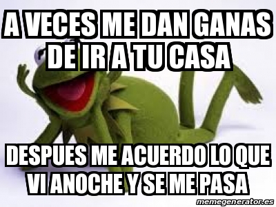 Meme Personalizado A Veces Me Dan Ganas De Ir A Tu Casa Despues Me Acuerdo Lo Que Vi Anoche Y