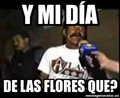 Meme Personalizado - Y mi dÃ­a De las flores que? - 31468496