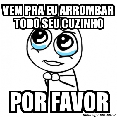 Meme Por favor - vem pra eu arrombar todo seu cuzinho por favor - 31483764