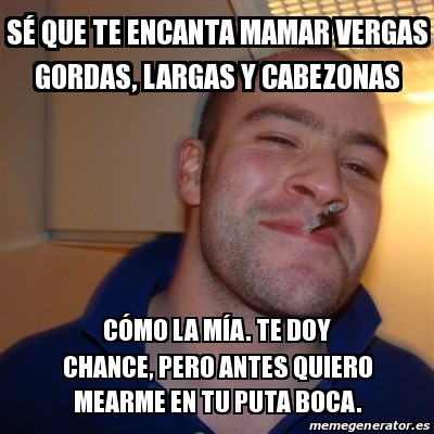 Meme Greg sÃ que te encanta mamar vergas gordas largas y cabezonas cÃ³mo la mÃa Te doy