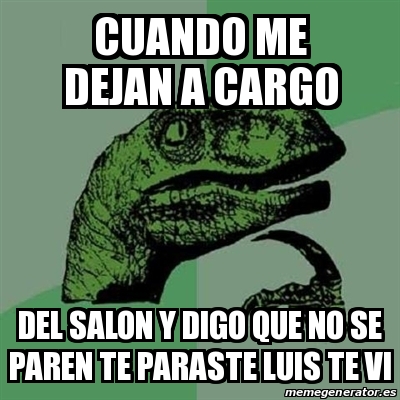 Meme Filosoraptor Cuando Me Dejan A Cargo Del Salon Y Digo Que No Se Paren Te Paraste Luis Te