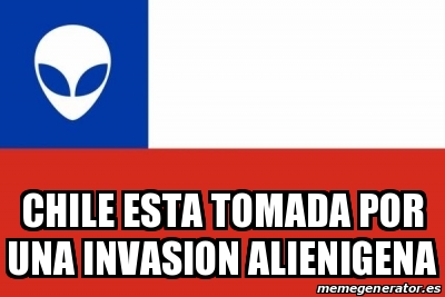 Meme Personalizado - CHILE ESTA TOMADA POR UNA INVASION ALIENIGENA ...