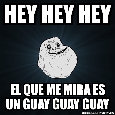 Meme Forever Alone - hey hey hey el que me mira es un guay guay guay ...