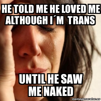 Meme Problems HE TOLD ME HE LOVED ME ALTHOUGH IÂM TRANS UNTIL HE SAW ME NAKED