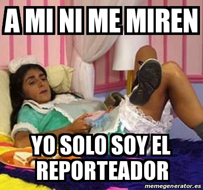 Meme Personalizado A Mi Ni Me Miren Yo Solo Soy El Reporteador