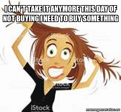 Meme Personalizado - I can't take it anymore this day of not buying I ...