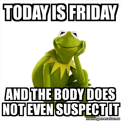 Meme Kermit the frog - Today is friday and the body does not even ...