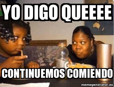 Meme Personalizado - Yo digo queeee Continuemos comiendo - 31578323