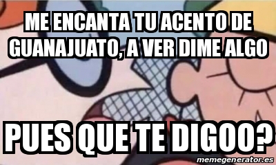 Meme Personalizado Me Encanta Tu Acento De Guanajuato A Ver Dime Algo Pues Que Te Digoo