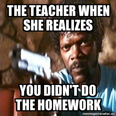 the teacher be angry if you didn't do your homework