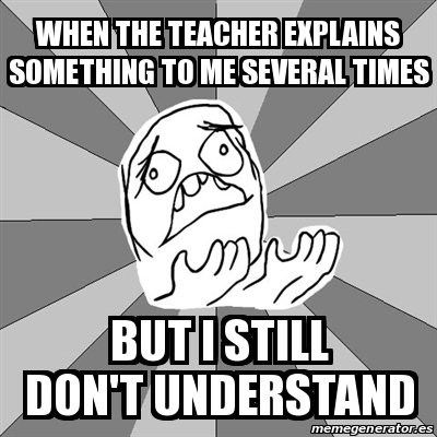 Meme Whyyy - when the teacher explains something to me several times ...