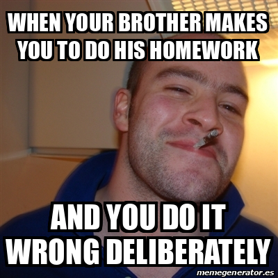 Meme Greg - when your brother makes you to do his homework and you do ...