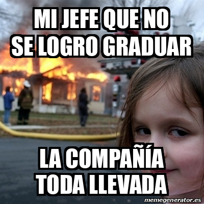 Meme Disaster Girl - mi jefe que no se logro graduar la COMPAÑÍA toda ...