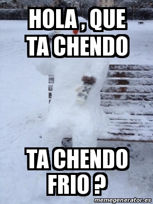 Meme Personalizado - Hola , que ta chendo ta chendo frio ? - 31076036