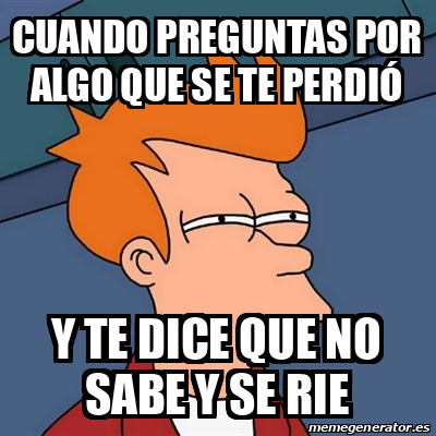 Meme Futurama Fry - Cuando Preguntas Por Algo Que Se Te PERDIÓ Y Te ...