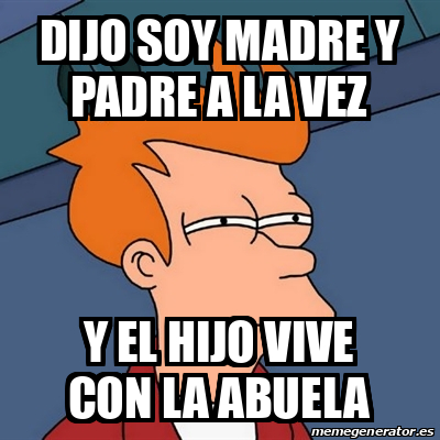 Meme Futurama Fry - DIJO SOY MADRE Y PADRE A LA VEZ Y EL HIJO VIVE CON LA  ABUELA - 31706073