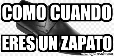 Meme Personalizado Como Cuando Eres Un Zapato