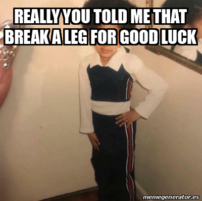 Meme Personalizado - really you told me that break a leg for good luck ...