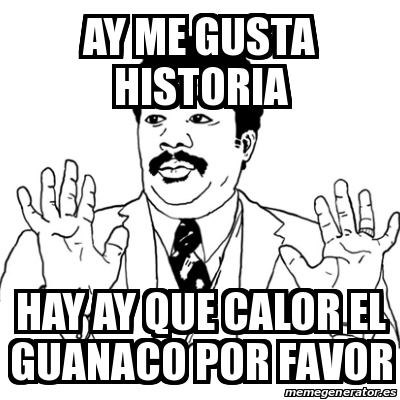 Meme Ay Si - ay me gusta historia hay ay que calor el GUANACO por favor