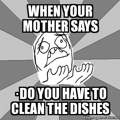 Meme Whyyy - when your mother says Â·do you have to clean the dishes ...