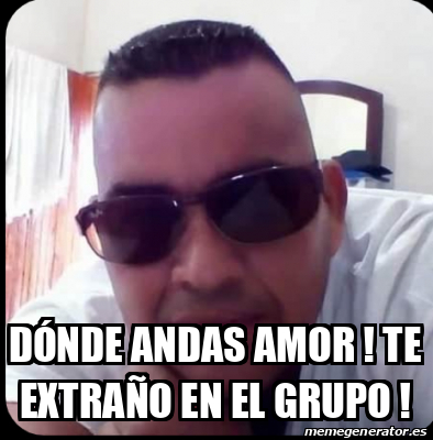 Meme Personalizado - Dónde andas Amor ! Te extraño en el grupo ! - 31800116