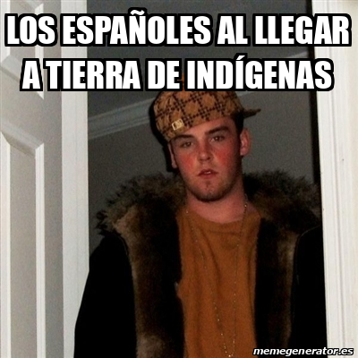 Meme Scumbag Steve - los españoles al llegar a tierra de indígenas