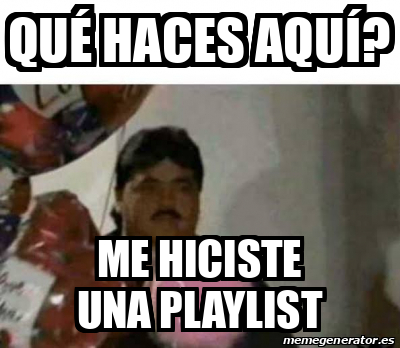 Meme Personalizado Qu Haces Aqu Me Hiciste Una Playlist