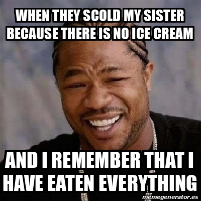 Meme Yo Dawg - When they scold my sister because there is no ice cream ...