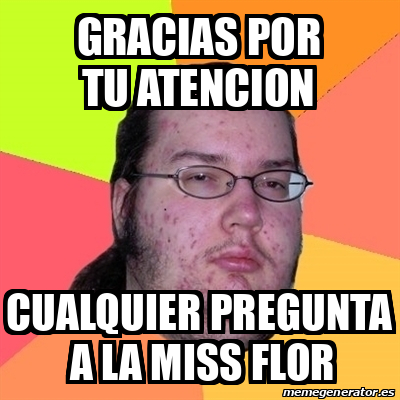 Meme Friki Gracias Por Tu Atencion Cualquier Pregunta A La Miss Flor