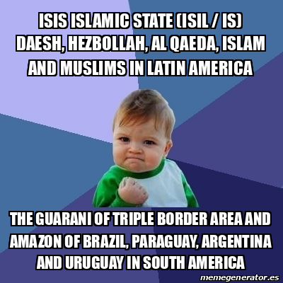 Meme Bebe Exitoso Isis Islamic State Isil Is Daesh Hezbollah Al Qaeda Islam And Muslims In Latin America The Guarani Of Triple Border Area And Amazon Of Brazil Paraguay Argentina