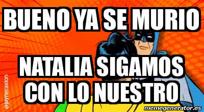 Meme Personalizado - Bueno ya se murio Natalia sigamos con lo nuestro ...