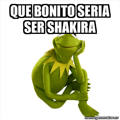 Meme Kermit the frog - que bonito seria ser shakira - 31895165