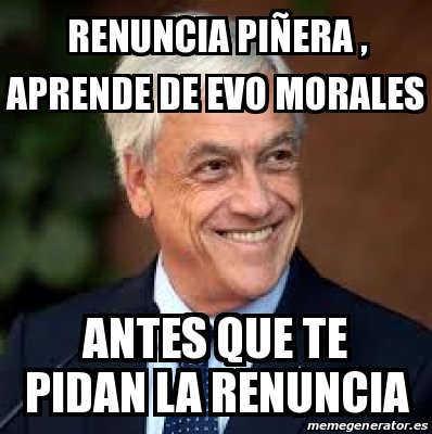Meme Personalizado - Renuncia PiÃ±era , aprende de Evo Morales Antes ...