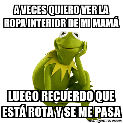 Meme Kermit the frog - A veces quiero ver la ropa interior de mi mamá Luego  recuerdo que está rota y se me pasa - 31916089