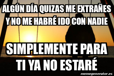 Meme Personalizado - Algún día quizas me extrañes y no me habré ido con ...