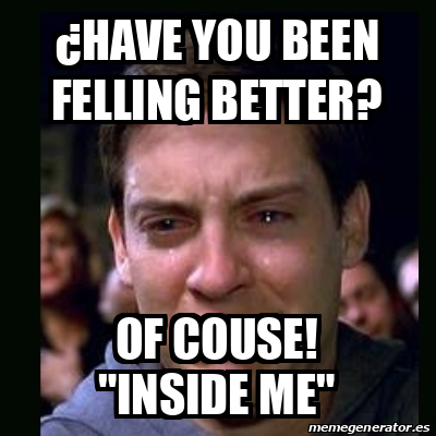 Meme crying peter parker - ¿HAVE YOU BEEN FELLING BETTER? OF COUSE ...