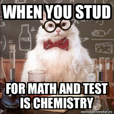 Meme Chemistry Cat - when you stud for math and test is chemistry ...
