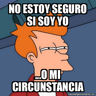 Meme Futurama Fry - NO ESTOY SEGURO SI SOY YO ...O MI CIRCUNSTANCIA ...