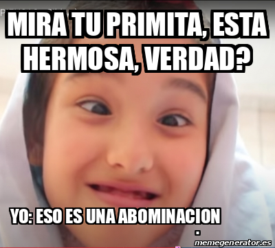 Meme Personalizado - MIRA TU PRIMITA, ESTA HERMOSA, VERDAD? YO: ESO ES ...